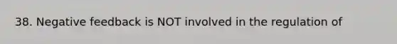 38. Negative feedback is NOT involved in the regulation of