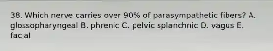 38. Which nerve carries over 90% of parasympathetic fibers? A. glossopharyngeal B. phrenic C. pelvic splanchnic D. vagus E. facial