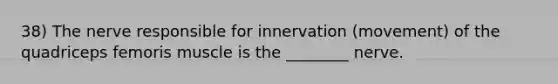 38) The nerve responsible for innervation (movement) of the quadriceps femoris muscle is the ________ nerve.