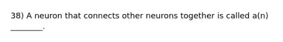 38) A neuron that connects other neurons together is called a(n) ________.