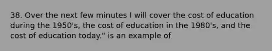 38. Over the next few minutes I will cover the cost of education during the 1950's, the cost of education in the 1980's, and the cost of education today." is an example of