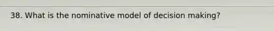 38. What is the nominative model of decision making?