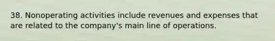 38. Nonoperating activities include revenues and expenses that are related to the company's main line of operations.