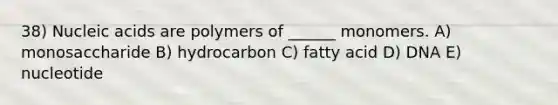 38) Nucleic acids are polymers of ______ monomers. A) monosaccharide B) hydrocarbon C) fatty acid D) DNA E) nucleotide