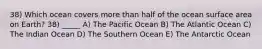 38) Which ocean covers more than half of the ocean surface area on Earth? 38) _____ A) The Pacific Ocean B) The Atlantic Ocean C) The Indian Ocean D) The Southern Ocean E) The Antarctic Ocean