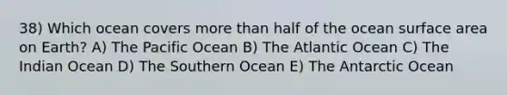 38) Which ocean covers <a href='https://www.questionai.com/knowledge/keWHlEPx42-more-than' class='anchor-knowledge'>more than</a> half of the ocean <a href='https://www.questionai.com/knowledge/kEtsSAPENL-surface-area' class='anchor-knowledge'>surface area</a> on Earth? A) The Pacific Ocean B) The Atlantic Ocean C) The Indian Ocean D) The Southern Ocean E) The Antarctic Ocean