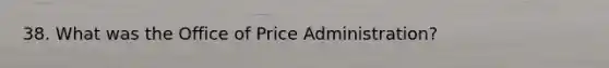 38. What was the Office of Price Administration?