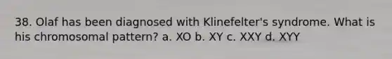 38. Olaf has been diagnosed with Klinefelter's syndrome. What is his chromosomal pattern? a. XO b. XY c. XXY d. XYY