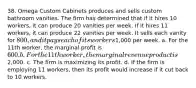 38. Omega Custom Cabinets produces and sells custom bathroom vanities. The firm has determined that if it hires 10 workers, it can produce 20 vanities per week. If it hires 11 workers, it can produce 22 vanities per week. It sells each vanity for 800, and it pays each of its workers1,000 per week. a. For the 11th worker, the marginal profit is 600. b. For the 11th worker, the marginal revenue product is2,000. c. The firm is maximizing its profit. d. If the firm is employing 11 workers, then its profit would increase if it cut back to 10 workers.