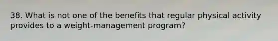 38. What is not one of the benefits that regular physical activity provides to a weight-management program?