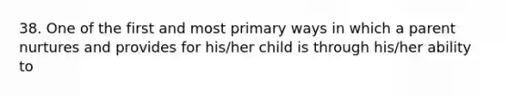 38. One of the first and most primary ways in which a parent nurtures and provides for his/her child is through his/her ability to