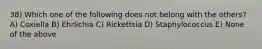 38) Which one of the following does not belong with the others? A) Coxiella B) Ehrlichia C) Rickettsia D) Staphylococcus E) None of the above