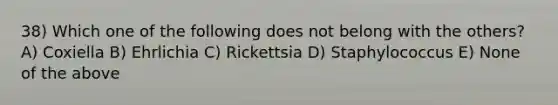 38) Which one of the following does not belong with the others? A) Coxiella B) Ehrlichia C) Rickettsia D) Staphylococcus E) None of the above