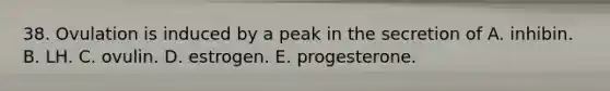 38. Ovulation is induced by a peak in the secretion of A. inhibin. B. LH. C. ovulin. D. estrogen. E. progesterone.