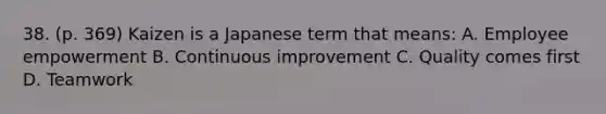 38. (p. 369) Kaizen is a Japanese term that means: A. Employee empowerment B. Continuous improvement C. Quality comes first D. Teamwork