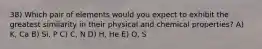 38) Which pair of elements would you expect to exhibit the greatest similarity in their physical and chemical properties? A) K, Ca B) Si, P C) C, N D) H, He E) O, S