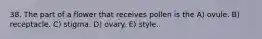 38. The part of a flower that receives pollen is the A) ovule. B) receptacle. C) stigma. D) ovary. E) style.