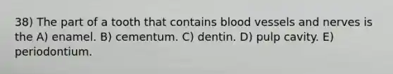 38) The part of a tooth that contains <a href='https://www.questionai.com/knowledge/kZJ3mNKN7P-blood-vessels' class='anchor-knowledge'>blood vessels</a> and nerves is the A) enamel. B) cementum. C) dentin. D) pulp cavity. E) periodontium.