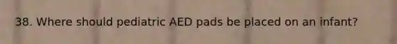 38. Where should pediatric AED pads be placed on an infant?