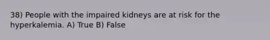 38) People with the impaired kidneys are at risk for the hyperkalemia. A) True B) False