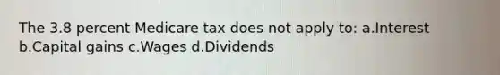 The 3.8 percent Medicare tax does not apply to: a.Interest b.Capital gains c.Wages d.Dividends