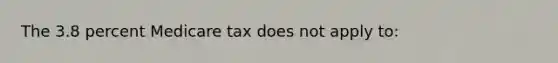 The 3.8 percent Medicare tax does not apply to: