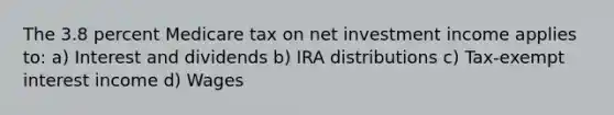 The 3.8 percent Medicare tax on net investment income applies to: a) Interest and dividends b) IRA distributions c) Tax-exempt interest income d) Wages