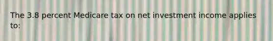 The 3.8 percent Medicare tax on net investment income applies to: