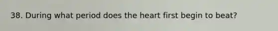 38. During what period does the heart first begin to beat?