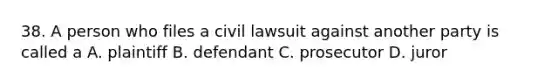 38. A person who files a civil lawsuit against another party is called a A. plaintiff B. defendant C. prosecutor D. juror