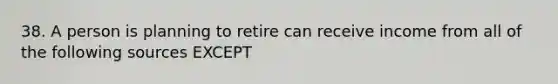 38. A person is planning to retire can receive income from all of the following sources EXCEPT