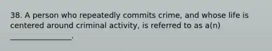 38. A person who repeatedly commits crime, and whose life is centered around criminal activity, is referred to as a(n) ________________.