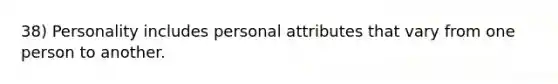 38) Personality includes personal attributes that vary from one person to another.