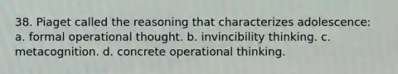 38. Piaget called the reasoning that characterizes adolescence: a. formal operational thought. b. invincibility thinking. c. metacognition. d. concrete operational thinking.