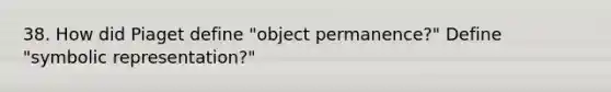 38. How did Piaget define "object permanence?" Define "symbolic representation?"