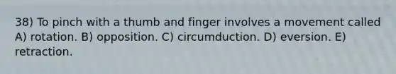 38) To pinch with a thumb and finger involves a movement called A) rotation. B) opposition. C) circumduction. D) eversion. E) retraction.