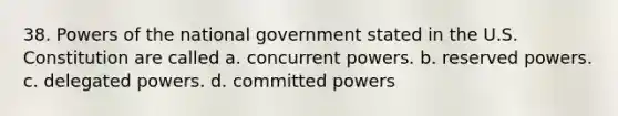 38. Powers of the national government stated in the U.S. Constitution are called a. concurrent powers. b. reserved powers. c. delegated powers. d. committed powers