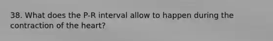 38. What does the P-R interval allow to happen during the contraction of <a href='https://www.questionai.com/knowledge/kya8ocqc6o-the-heart' class='anchor-knowledge'>the heart</a>?