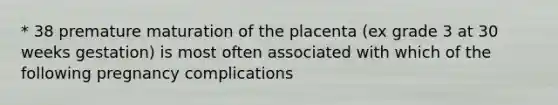 * 38 premature maturation of the placenta (ex grade 3 at 30 weeks gestation) is most often associated with which of the following pregnancy complications