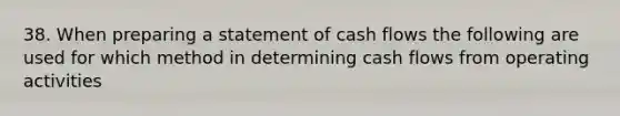 38. When preparing a statement of cash flows the following are used for which method in determining cash flows from operating activities