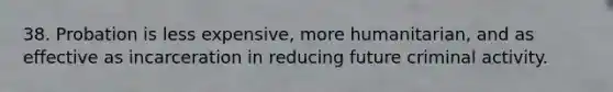 38. Probation is less expensive, more humanitarian, and as effective as incarceration in reducing future criminal activity.