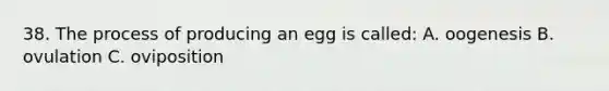 38. The process of producing an egg is called: A. oogenesis B. ovulation C. oviposition