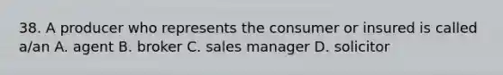 38. A producer who represents the consumer or insured is called a/an A. agent B. broker C. sales manager D. solicitor