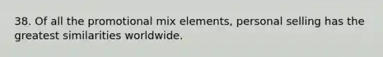 38. Of all the promotional mix elements, personal selling has the greatest similarities worldwide.