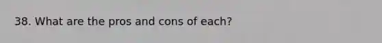 38. What are the pros and cons of each?