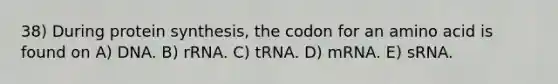 38) During protein synthesis, the codon for an amino acid is found on A) DNA. B) rRNA. C) tRNA. D) mRNA. E) sRNA.