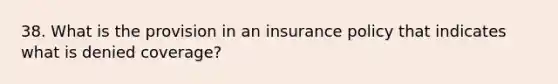 38. What is the provision in an insurance policy that indicates what is denied coverage?