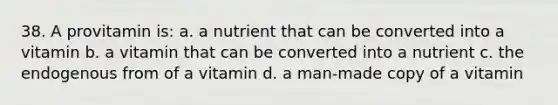 38. A provitamin is: a. a nutrient that can be converted into a vitamin b. a vitamin that can be converted into a nutrient c. the endogenous from of a vitamin d. a man-made copy of a vitamin