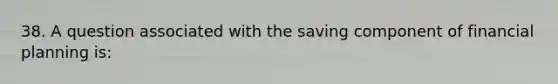 38. A question associated with the saving component of financial planning is: