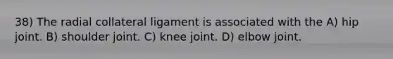 38) The radial collateral ligament is associated with the A) hip joint. B) shoulder joint. C) knee joint. D) elbow joint.